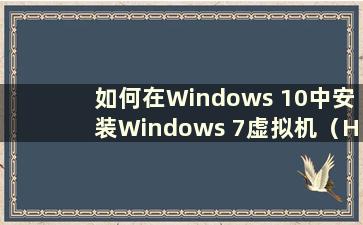 如何在Windows 10中安装Windows 7虚拟机（How to install Windows 7 virtual machine in Windows 10）